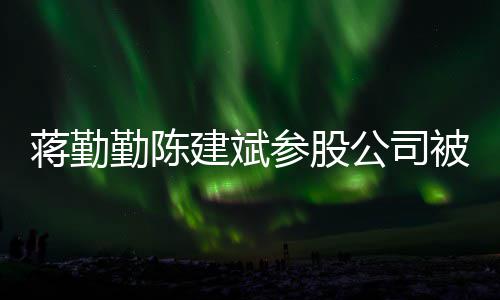 被强行 许晴制执公司股东蒋勤建斌也是参股勤陈