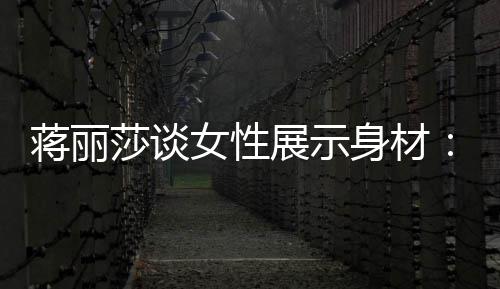 女性展示段都的权个阶蒋丽利每有追莎谈身材求美