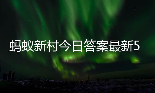 新村新村最新正确答案答题答案今日蚂蚁蚂蚁4日5月