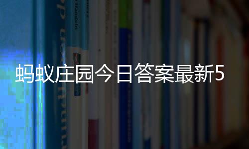 庄园最新庄园答案答题答案今日蚂蚁每日4日5月