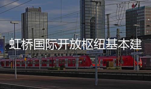 虹桥国际基本建成开放枢纽