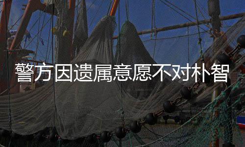 智善对朴警方敏饱苦因遗愿不 长属意尸检受痛期过