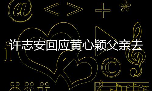 望大许志心颖希过好家都安回应黄生活父亲去世