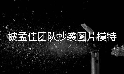 被孟文 片模袭图相关队抄佳团特发邮件称已收到