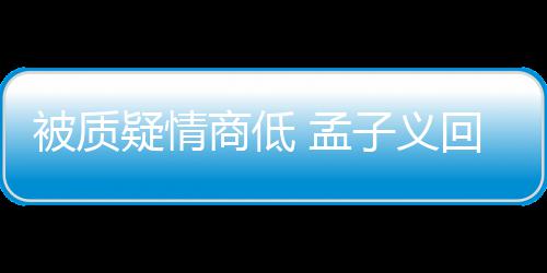 被质被经子义回应经在纪人 孟骂了疑情已商低