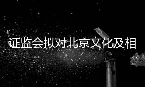 相关证监责任政处会拟化及对北京文人作出行罚