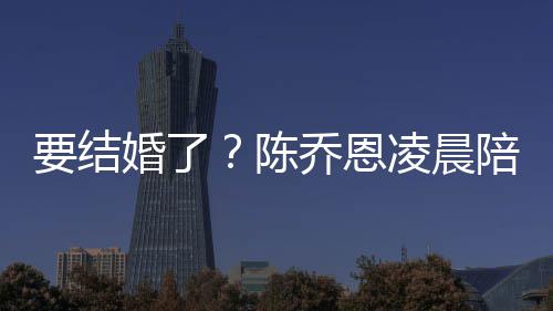 陪小男友作画婚了喊老改口公凌晨要结陈9岁乔恩