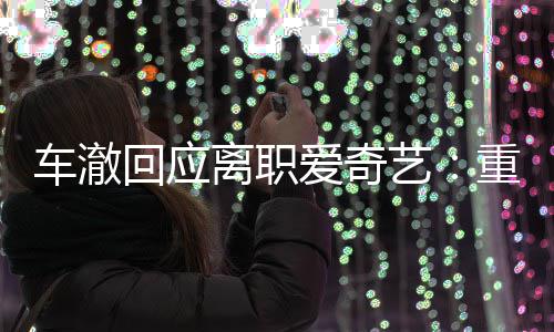重点回应节目监制离职爱奇仍以艺车澈身份负责