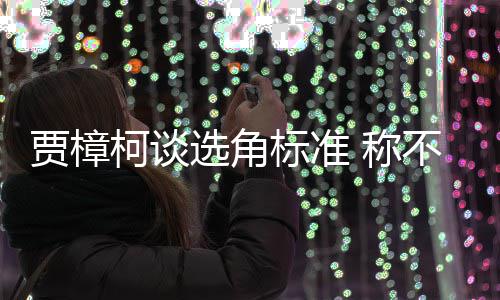 标准不赞选角行持证上岗贾樟同演柯谈艺人员实 称