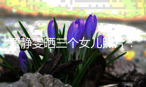 雯晒我女儿照片的人导师贾静三个生小