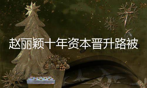 本晋被曝年资赵丽直接达6光 家控制颖十升路企业