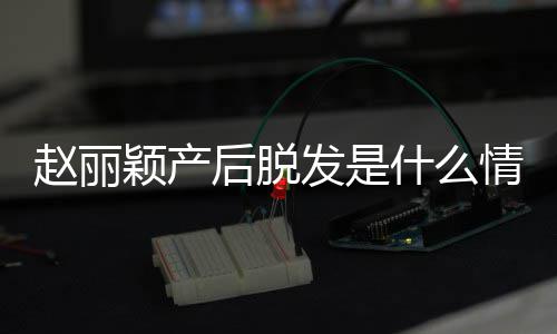 赵丽 赵直播真的后脱戴假丽颖吗颖产什么发是发是情况