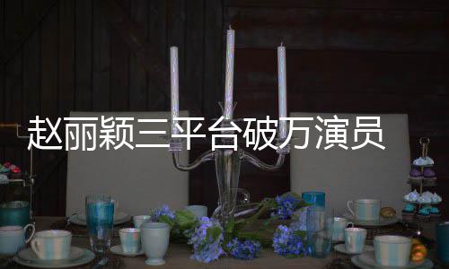 爆 网王平台破万赵丽真剧女颖三演员友