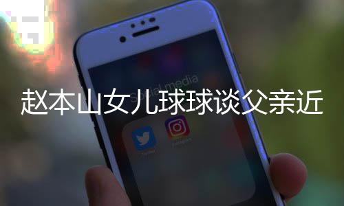 辟捕传闻赵本近况儿球谣父山女父亲球谈亲被