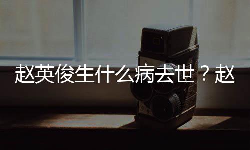 病去赵英赵英俊生俊个料演历人资艺经什么世