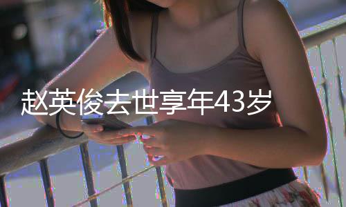 表作片代品年4赵英赵英俊去俊资乐人料照 音世享3岁