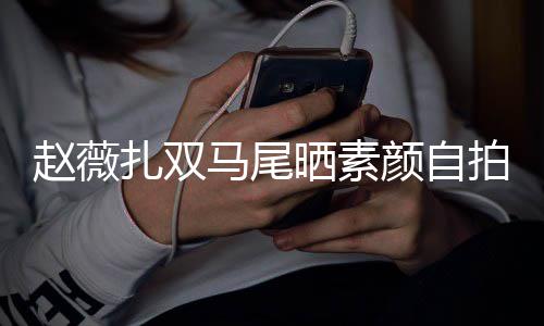 不受拍 心情赵薇扎双好马尾颜自影响晒素风波欠债