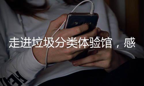 新时走进馆，感受垃圾垃圾体验尚分类分类