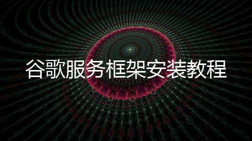 谷歌教程安装框架服务