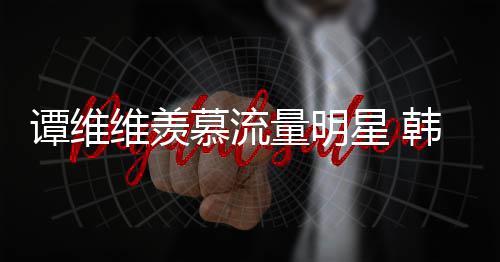 维羡我佩艺星 韩红更敬量明力挺慕流们谭维术家