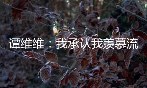 维我承维维完整羡慕内容歌手流量谭维 谭认我深夜发文