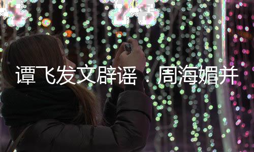 辟谣并未周 周怎么海媚海媚过世了谭飞发文