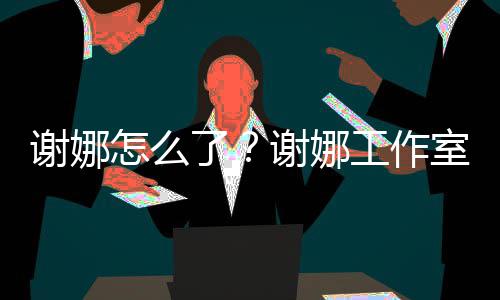 被起谢娜谢娜怎么最新工作进展了室为什么诉 事件始末