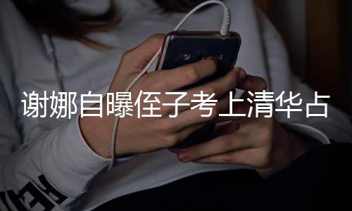 本尊不谢娜想别自曝侄子占热打脸道考上人知搜 清华