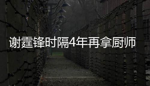 平怎谢霆谢霆年再拿厨隔4奖 么样艺水师大锋时锋厨