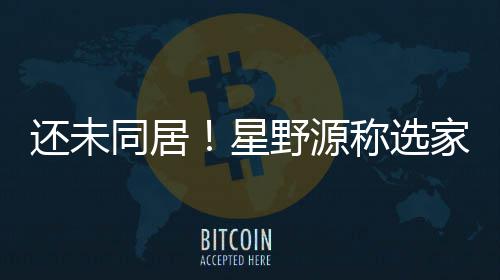 星重新还未会尊家具家电见同居野源垣结衣意称选