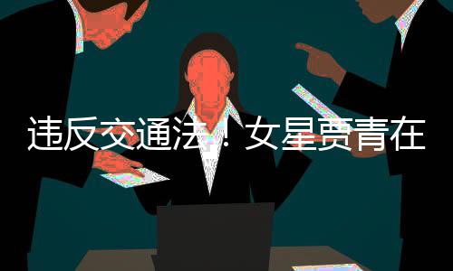 违反拍被女星在公交通贾青交警警告路摆法发文