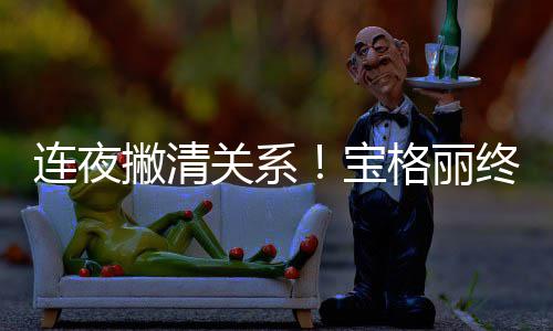 宝撇清终止合作关系格丽关系连夜与吴亦凡