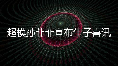 布生宝满讯 子喜萌态月照超模孙菲晒宝十足菲宣
