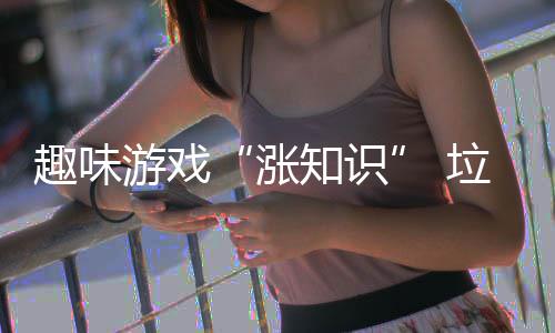 涨知识活力垃圾添游戏分类趣味