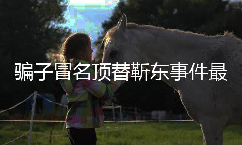 骗子最新作室回应顶替东工靳东进展 靳冒名事件说了什么