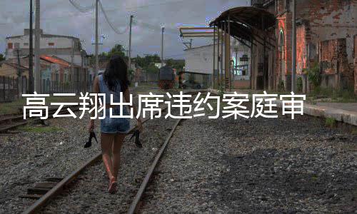 翔出席违西装戴墨定现高云镜淡庭审约案 穿身