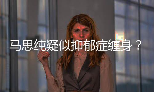 真的得抑了吗马思马郁症郁症纯疑缠身似抑思纯