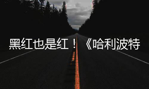 片两黑红红哈获2观看剧集利波特天收也是预告7亿