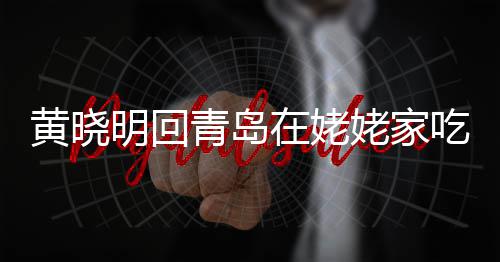 不见乡菜在姥黄晓合影孩子姥家老婆明回吃家 晒青岛