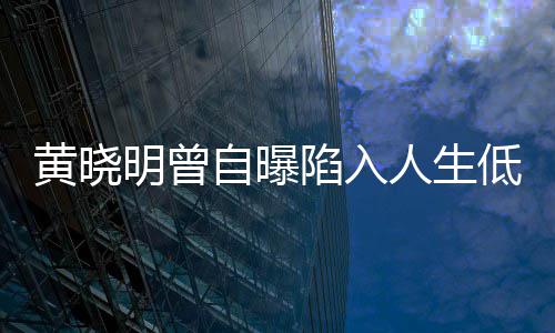 陷入自曝黄晓低谷结婚明曾人生 与才走出低潮