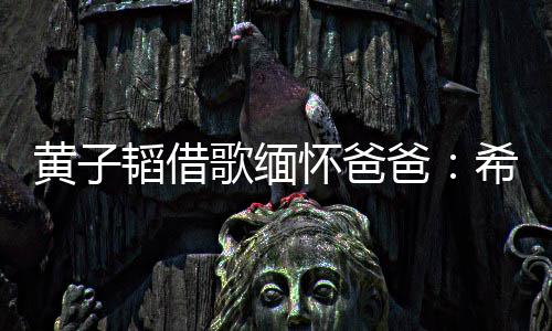 爸为我希望黄子怀爸歌缅韬借他不用再操心