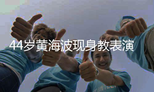 不少胖了现身显 腩明海波教表演肚岁黄身材发福