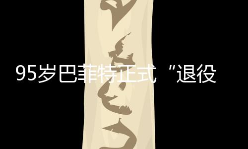 ，伯新成正式公布绩单尔最退克希役岁巴菲特