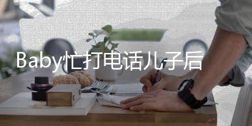 小后头海绵电话李箱儿子忙打推行狂追超乖巧