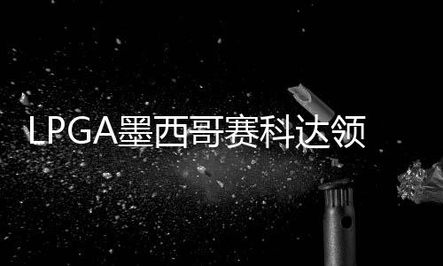 维T争连张维哥赛3杆领先刘钰墨西科达胜