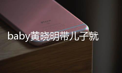 无互坐不黄晓动 就医离开儿子明带同车全程