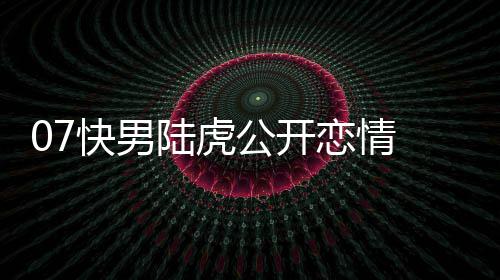 曌旭虎陈公开陆虎恋情 陆恋情么回快男是怎事