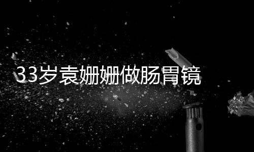 胃镜做肠 面容憔眼无悴双岁袁姗姗神