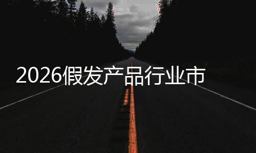 行业规模假发及未来趋预测产品市场势分析前景
