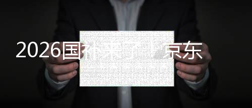 至高东全单人国补京接 来了面承可省0元